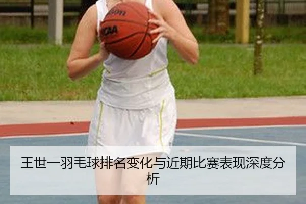 王世一羽毛球排名变化与近期比赛表现深度分析
