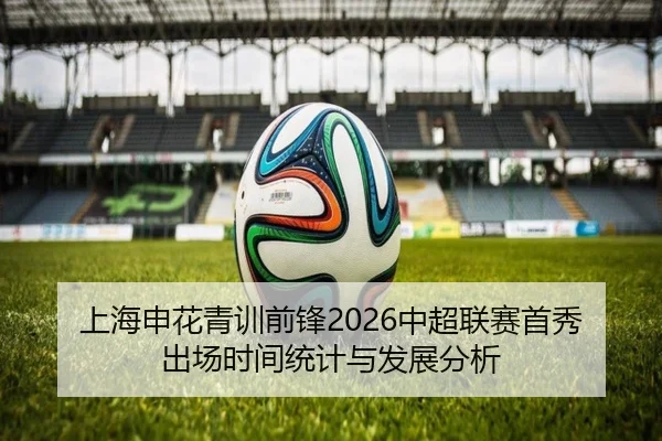 上海申花青训前锋2026中超联赛首秀出场时间统计与发展分析