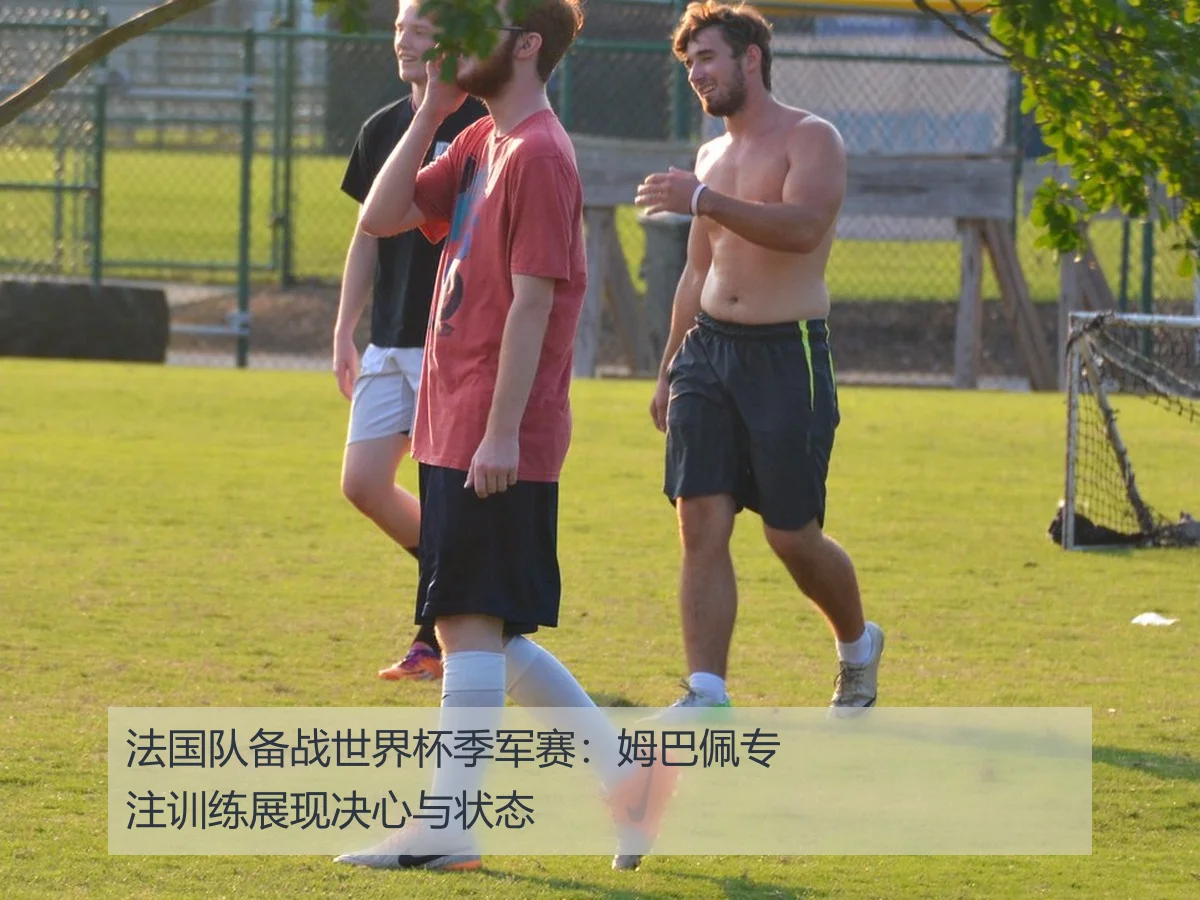 法国队备战世界杯季军赛:姆巴佩专注训练展现决心与状态